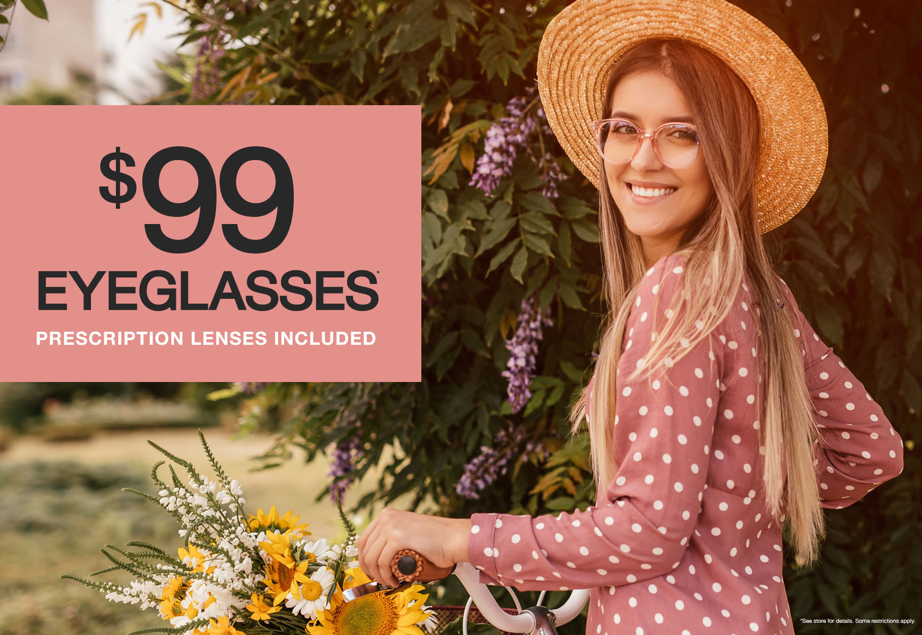 Text: $99 eyeglasses* prescription lenses included *See store for details. Some restrictions apply. Photo: Girl in a polkadot dress ridding a bike wearing eyeglasses and a hate.